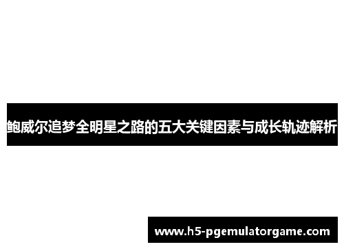 鲍威尔追梦全明星之路的五大关键因素与成长轨迹解析