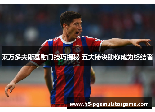 莱万多夫斯基射门技巧揭秘 五大秘诀助你成为终结者