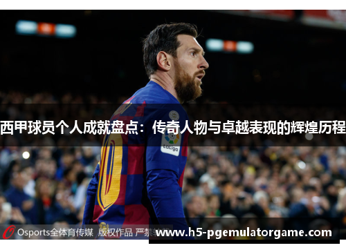 西甲球员个人成就盘点：传奇人物与卓越表现的辉煌历程