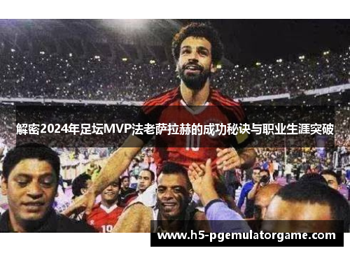 解密2024年足坛MVP法老萨拉赫的成功秘诀与职业生涯突破