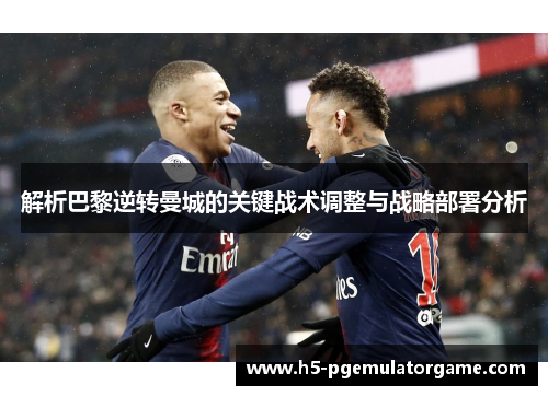 解析巴黎逆转曼城的关键战术调整与战略部署分析