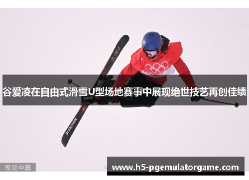 谷爱凌在自由式滑雪U型场地赛事中展现绝世技艺再创佳绩