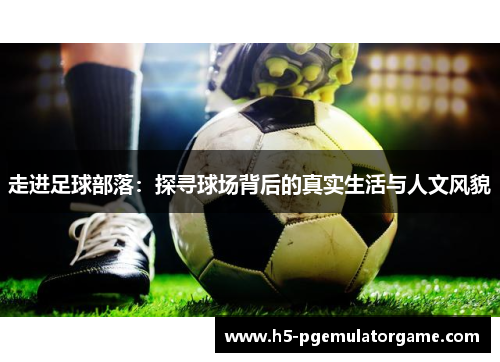 走进足球部落：探寻球场背后的真实生活与人文风貌