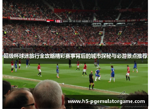 超级杯球迷旅行全攻略精彩赛事背后的城市探秘与必游景点推荐