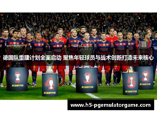 德国队重建计划全面启动 聚焦年轻球员与战术创新打造未来核心 德国队重建计划全面启动 聚焦年轻球员与战术创新打造未来核心