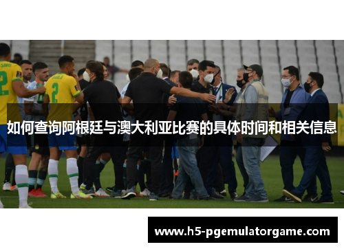 如何查询阿根廷与澳大利亚比赛的具体时间和相关信息 如何查询阿根廷与澳大利亚比赛的具体时间和相关信息