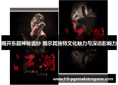 揭开东超神秘面纱 揭示其独特文化魅力与深远影响力 揭开东超神秘面纱 揭示其独特文化魅力与深远影响力