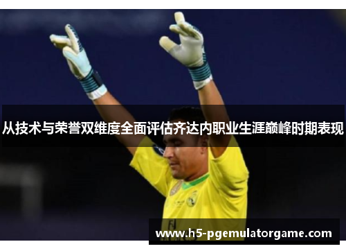 从技术与荣誉双维度全面评估齐达内职业生涯巅峰时期表现