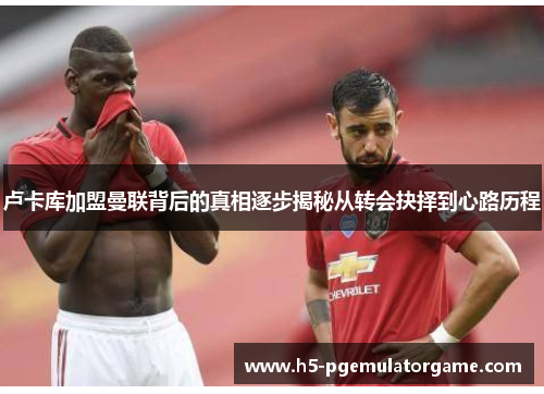 卢卡库加盟曼联背后的真相逐步揭秘从转会抉择到心路历程