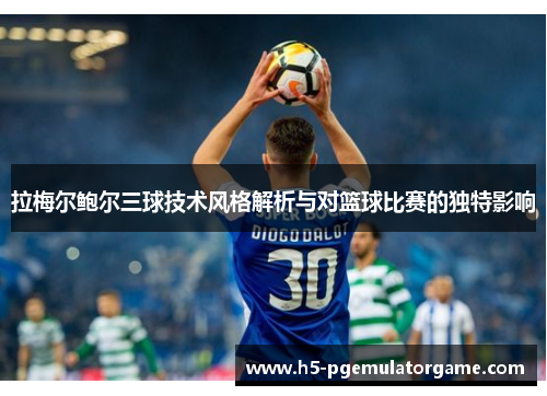 拉梅尔鲍尔三球技术风格解析与对篮球比赛的独特影响 拉梅尔鲍尔三球技术风格解析与对篮球比赛的独特影响