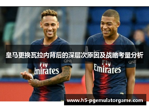 皇马更换瓦拉内背后的深层次原因及战略考量分析 皇马更换瓦拉内背后的深层次原因及战略考量分析