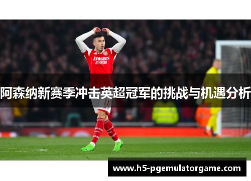 阿森纳新赛季冲击英超冠军的挑战与机遇分析