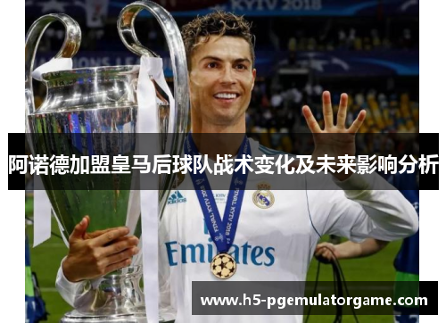 阿诺德加盟皇马后球队战术变化及未来影响分析
