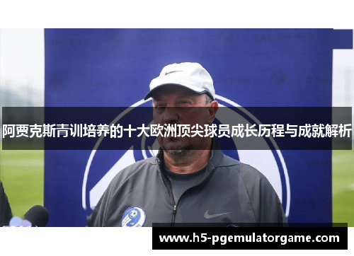 阿贾克斯青训培养的十大欧洲顶尖球员成长历程与成就解析 阿贾克斯青训培养的十大欧洲顶尖球员成长历程与成就解析