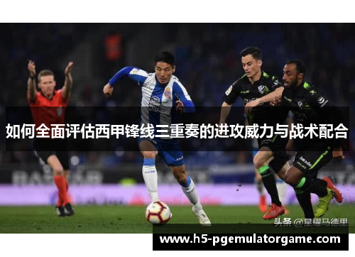 如何全面评估西甲锋线三重奏的进攻威力与战术配合