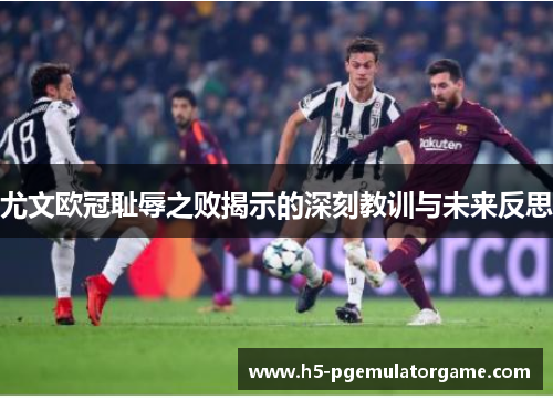 尤文欧冠耻辱之败揭示的深刻教训与未来反思