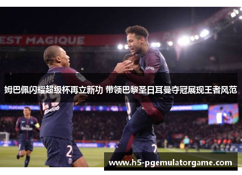 姆巴佩闪耀超级杯再立新功 带领巴黎圣日耳曼夺冠展现王者风范