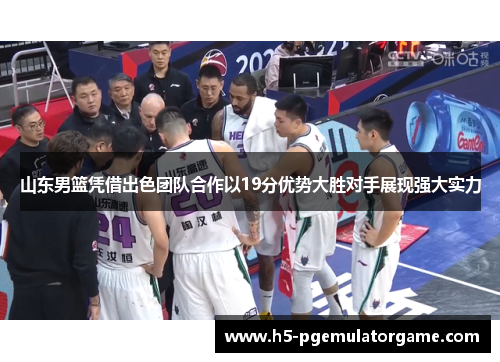 山东男篮凭借出色团队合作以19分优势大胜对手展现强大实力
