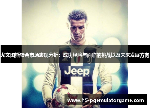尤文图斯转会市场表现分析：成功经验与面临的挑战以及未来发展方向