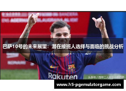 巴萨10号的未来展望：潜在接班人选择与面临的挑战分析
