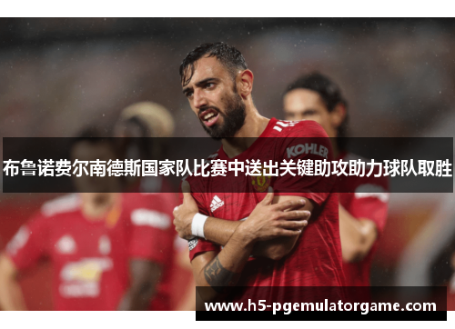 布鲁诺费尔南德斯国家队比赛中送出关键助攻助力球队取胜