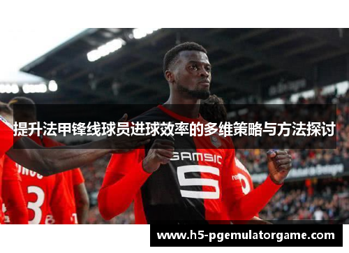 提升法甲锋线球员进球效率的多维策略与方法探讨