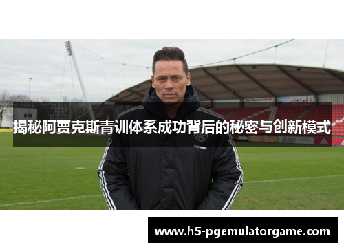 揭秘阿贾克斯青训体系成功背后的秘密与创新模式