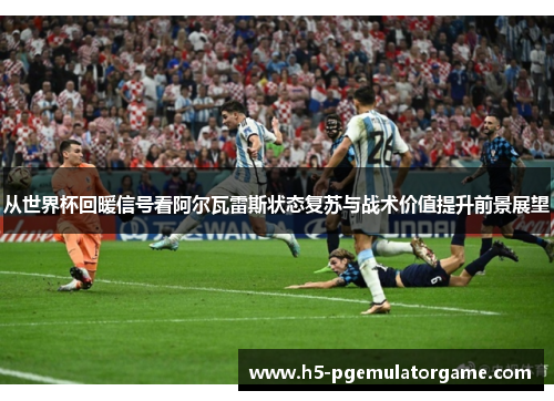 从世界杯回暖信号看阿尔瓦雷斯状态复苏与战术价值提升前景展望
