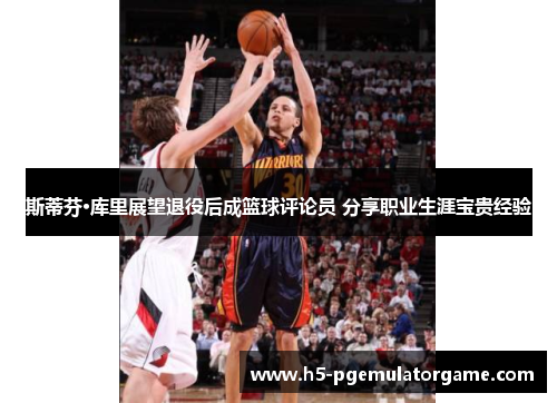 斯蒂芬·库里展望退役后成篮球评论员 分享职业生涯宝贵经验
