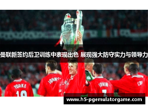 曼联新签约后卫训练中表现出色 展现强大防守实力与领导力