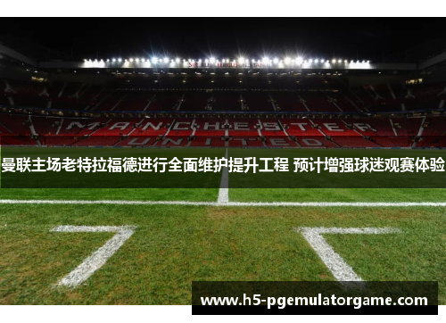 曼联主场老特拉福德进行全面维护提升工程 预计增强球迷观赛体验