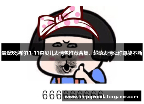 最受欢迎的11-11森贝儿表情包推荐合集，超萌表情让你爆笑不断