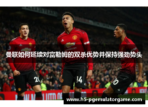 曼联如何延续对富勒姆的双杀优势并保持强劲势头