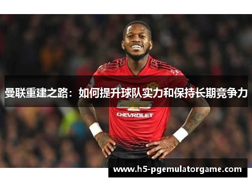 曼联重建之路：如何提升球队实力和保持长期竞争力