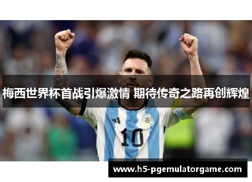 梅西世界杯首战引爆激情 期待传奇之路再创辉煌 梅西世界杯首战引爆激情 期待传奇之路再创辉煌