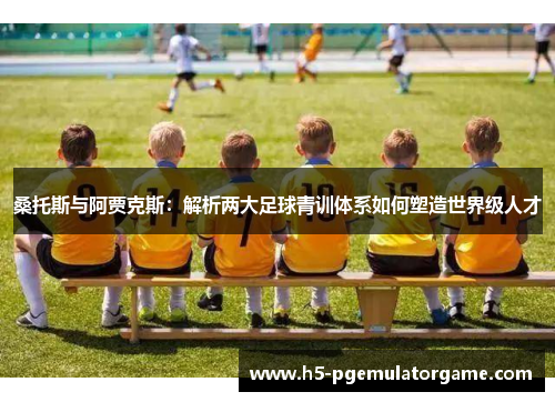 桑托斯与阿贾克斯：解析两大足球青训体系如何塑造世界级人才