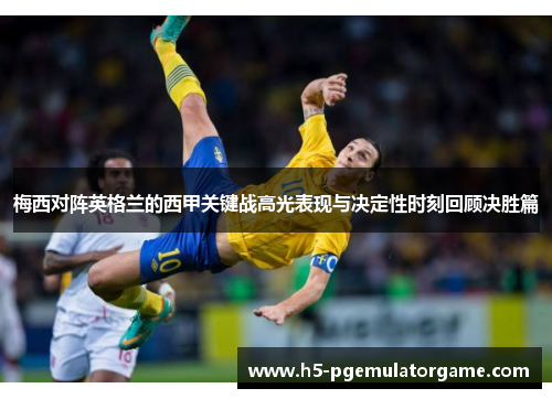 梅西对阵英格兰的西甲关键战高光表现与决定性时刻回顾决胜篇