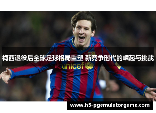 梅西退役后全球足球格局重塑 新竞争时代的崛起与挑战