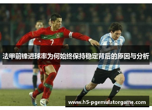 法甲前锋进球率为何始终保持稳定背后的原因与分析