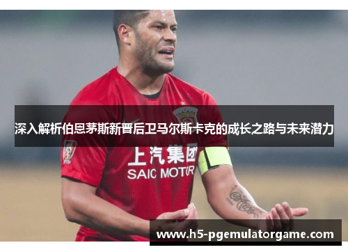 深入解析伯恩茅斯新晋后卫马尔斯卡克的成长之路与未来潜力