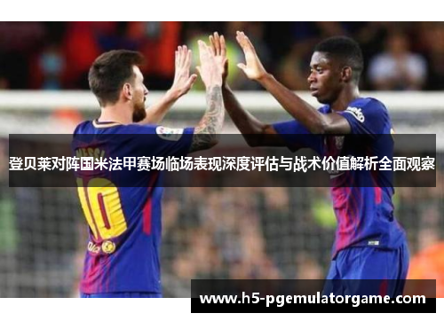 登贝莱对阵国米法甲赛场临场表现深度评估与战术价值解析全面观察