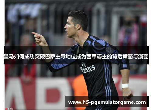 皇马如何成功突破巴萨主导地位成为西甲霸主的背后策略与演变