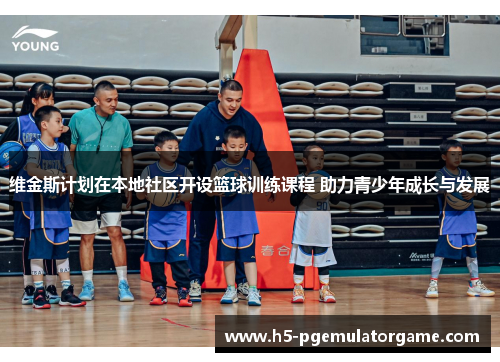 维金斯计划在本地社区开设篮球训练课程 助力青少年成长与发展
