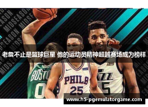 老詹不止是篮球巨星 他的运动员精神超越赛场成为榜样