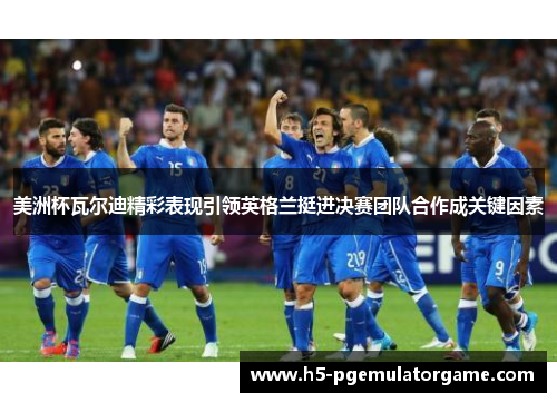 美洲杯瓦尔迪精彩表现引领英格兰挺进决赛团队合作成关键因素