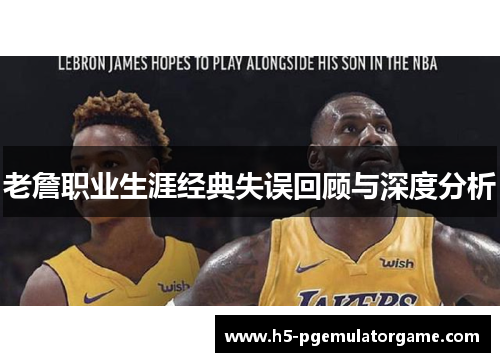 老詹职业生涯经典失误回顾与深度分析