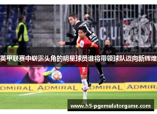 英甲联赛中崭露头角的明星球员谁将带领球队迈向新辉煌