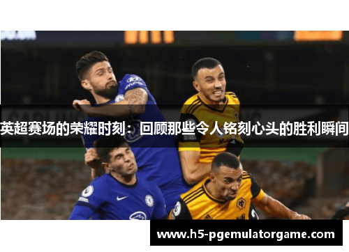 英超赛场的荣耀时刻:回顾那些令人铭刻心头的胜利瞬间 英超赛场的荣耀时刻:回顾那些令人铭刻心头的胜利瞬间