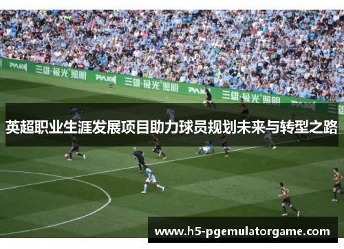 英超职业生涯发展项目助力球员规划未来与转型之路