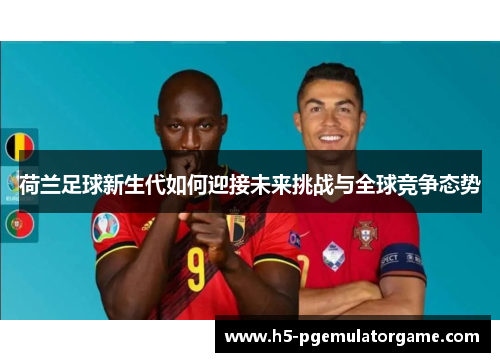 荷兰足球新生代如何迎接未来挑战与全球竞争态势